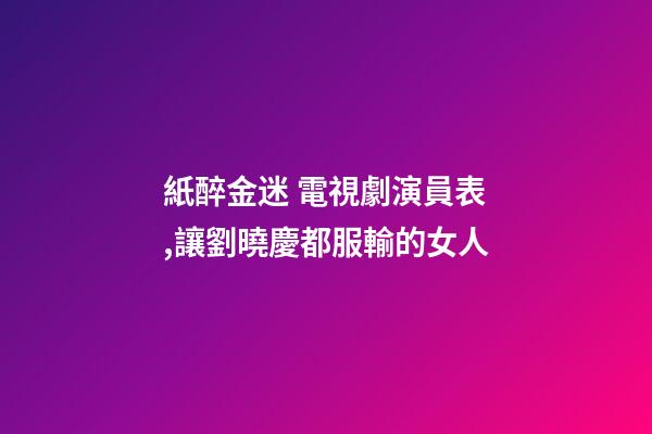 紙醉金迷 電視劇演員表,讓劉曉慶都服輸的女人-第1張-觀點-玄機派
